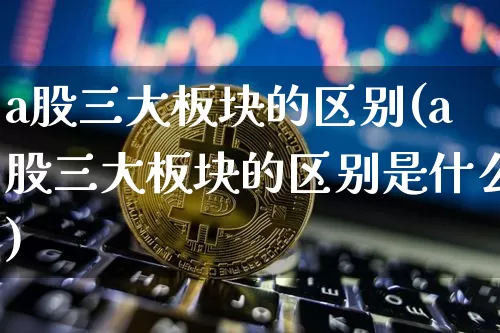 a股三大板块的区别(a股三大板块的区别是什么)_https://www.jyywjc.com_科创板_第1张