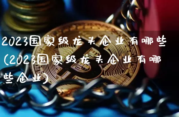 2023国家级龙头企业有哪些(2023国家级龙头企业有哪些企业)_https://www.jyywjc.com_股票行情_第1张