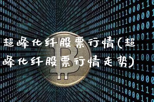 超峰化纤股票行情(超峰化纤股票行情走势)_https://www.jyywjc.com_股票板块_第1张