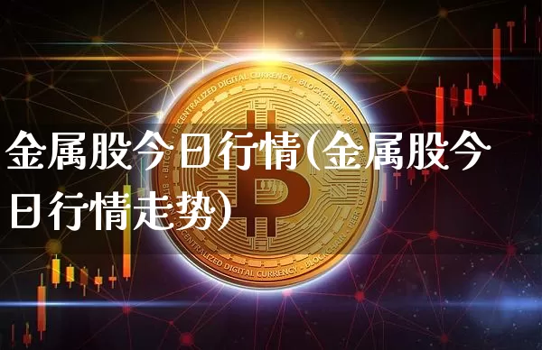 金属股今日行情(金属股今日行情走势)_https://www.jyywjc.com_上交所_第1张