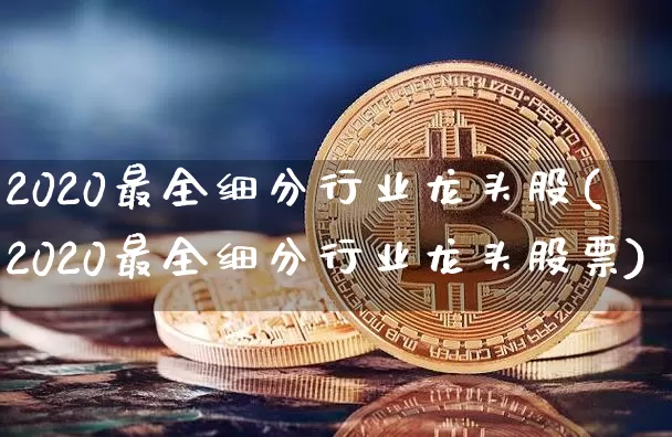 2020最全细分行业龙头股(2020最全细分行业龙头股票)_https://www.jyywjc.com_股票板块_第1张