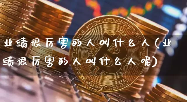 业绩很厉害的人叫什么人(业绩很厉害的人叫什么人呢)_https://www.jyywjc.com_股票板块_第1张