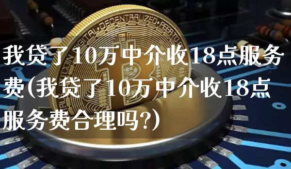 我贷了10万中介收18点服务费(我贷了10万中介收18点服务费合理吗?)_https://www.jyywjc.com_股票_第1张