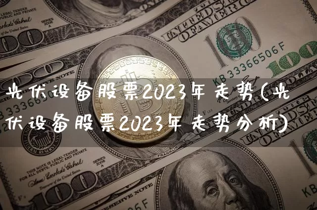 光伏设备股票2023年走势(光伏设备股票2023年走势分析)_https://www.jyywjc.com_股票板块_第1张