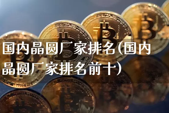 国内晶圆厂家排名(国内晶圆厂家排名前十)_https://www.jyywjc.com_股票价格_第1张