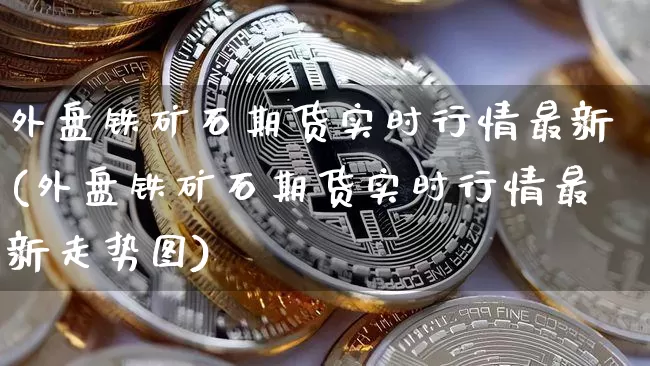 外盘铁矿石期货实时行情最新(外盘铁矿石期货实时行情最新走势图)_https://www.jyywjc.com_股票_第1张