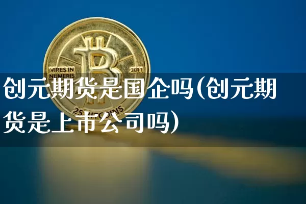 创元期货是国企吗(创元期货是上市公司吗)_https://www.jyywjc.com_深交所_第1张