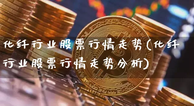 化纤行业股票行情走势(化纤行业股票行情走势分析)_https://www.jyywjc.com_股票价格_第1张