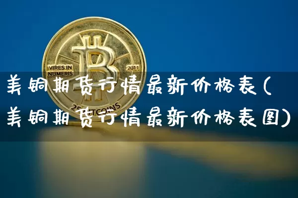 美铜期货行情最新价格表(美铜期货行情最新价格表图)_https://www.jyywjc.com_股票价格_第1张