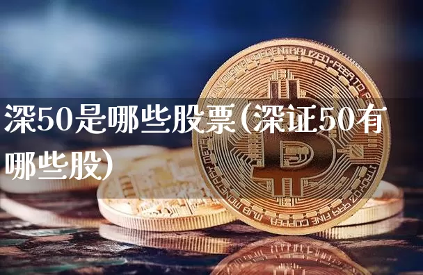 深50是哪些股票(深证50有哪些股)_https://www.jyywjc.com_股票行情_第1张
