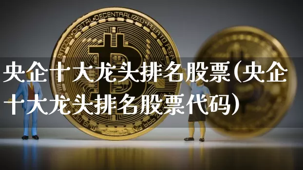 央企十大龙头排名股票(央企十大龙头排名股票代码)_https://www.jyywjc.com_股票趋势_第1张
