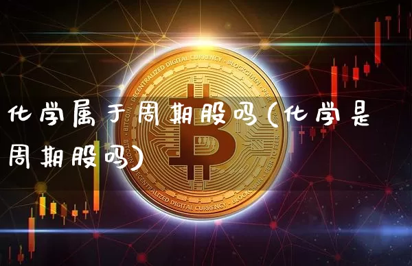 化学属于周期股吗(化学是周期股吗)_https://www.jyywjc.com_股票_第1张