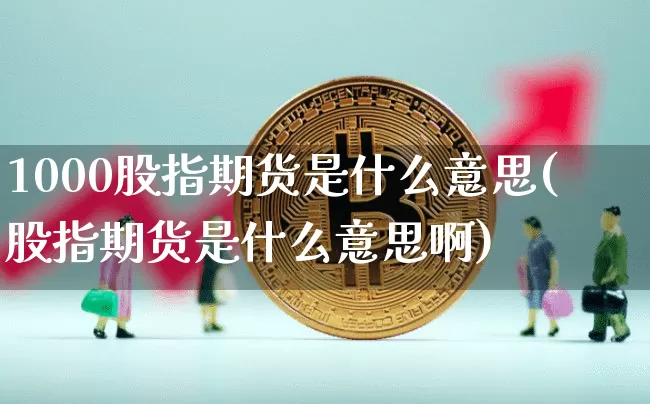 1000股指期货是什么意思(股指期货是什么意思啊)_https://www.jyywjc.com_股票行情_第1张