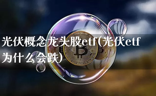 光伏概念龙头股etf(光伏etf为什么会跌)_https://www.jyywjc.com_股票板块_第1张