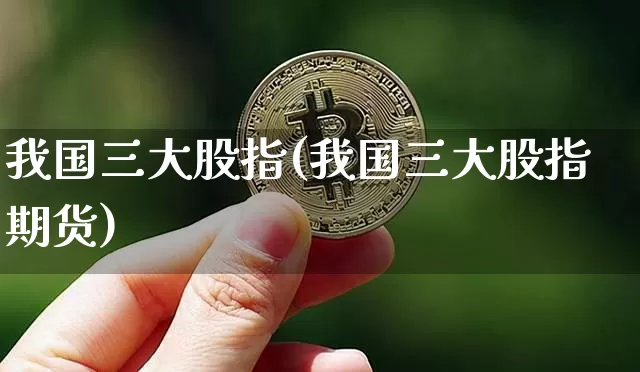 我国三大股指(我国三大股指期货)_https://www.jyywjc.com_创业板_第1张