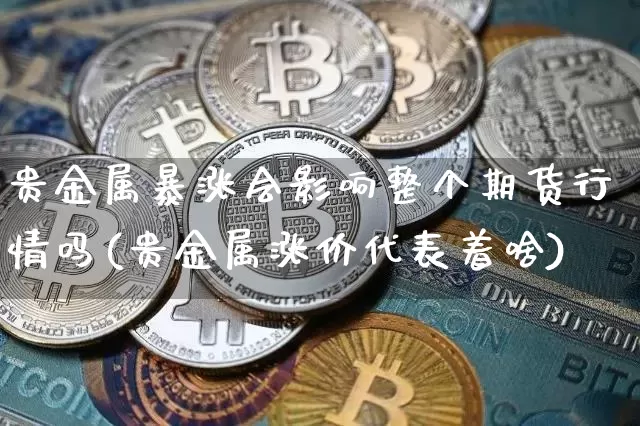 贵金属暴涨会影响整个期货行情吗(贵金属涨价代表着啥)_https://www.jyywjc.com_股票行情_第1张