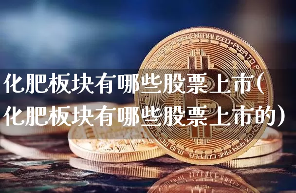化肥板块有哪些股票上市(化肥板块有哪些股票上市的)_https://www.jyywjc.com_股票_第1张