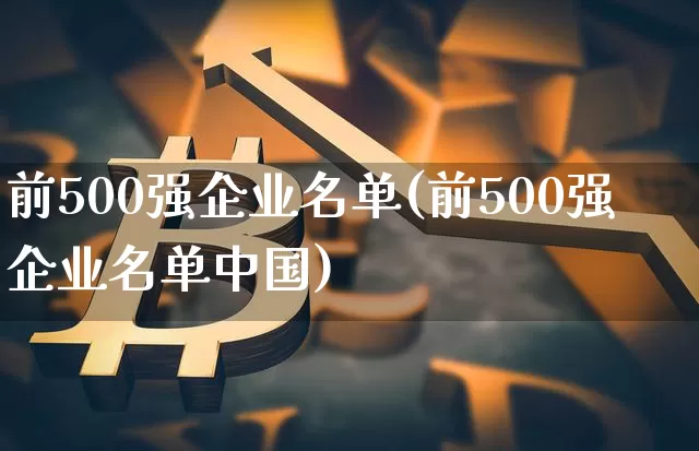 前500强企业名单(前500强企业名单中国)_https://www.jyywjc.com_股票价格_第1张