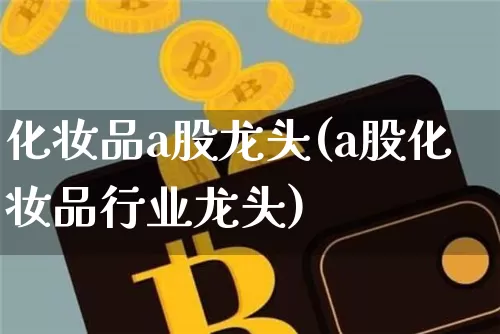 化妆品a股龙头(a股化妆品行业龙头)_https://www.jyywjc.com_股票_第1张