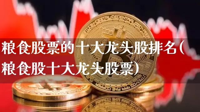 粮食股票的十大龙头股排名(粮食股十大龙头股票)_https://www.jyywjc.com_股票行情_第1张