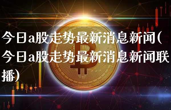 今日a股走势最新消息新闻(今日a股走势最新消息新闻联播)_https://www.jyywjc.com_股票趋势_第1张