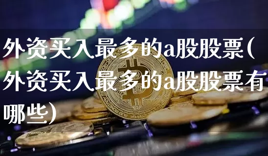 外资买入最多的a股股票(外资买入最多的a股股票有哪些)_https://www.jyywjc.com_股票价格_第1张