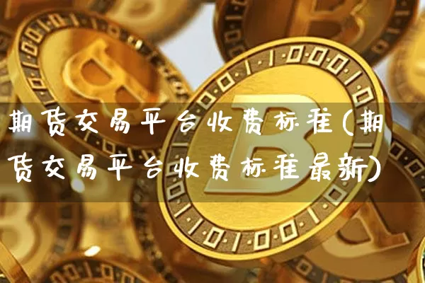 期货交易平台收费标准(期货交易平台收费标准最新)_https://www.jyywjc.com_股票趋势_第1张