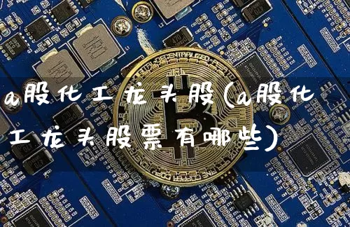 a股化工龙头股(a股化工龙头股票有哪些)_https://www.jyywjc.com_股票行情_第1张