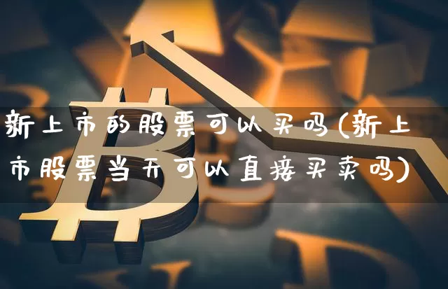 新上市的股票可以买吗(新上市股票当天可以直接买卖吗)_https://www.jyywjc.com_股票价格_第1张