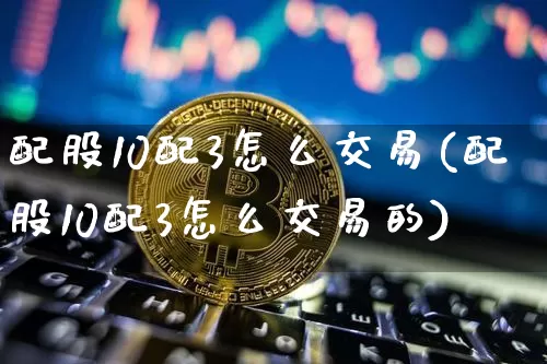 配股10配3怎么交易(配股10配3怎么交易的)_https://www.jyywjc.com_股票趋势_第1张