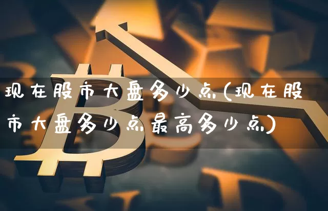 现在股市大盘多少点(现在股市大盘多少点最高多少点)_https://www.jyywjc.com_上交所_第1张