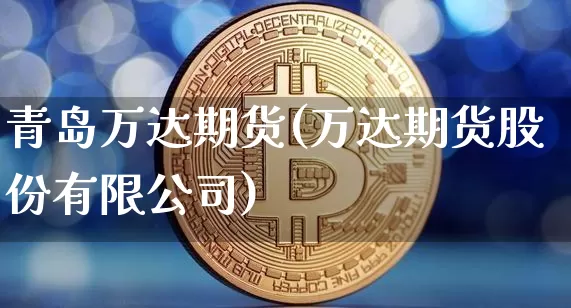 青岛万达期货(万达期货股份有限公司)_https://www.jyywjc.com_北交所_第1张
