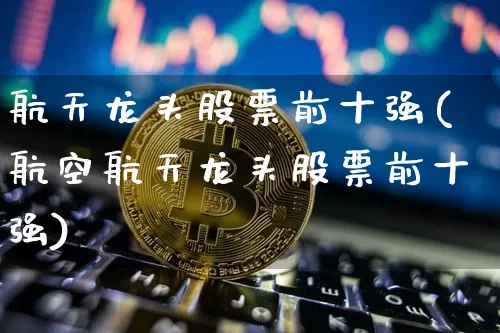 航天龙头股票前十强(航空航天龙头股票前十强)_https://www.jyywjc.com_股票板块_第1张