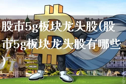 股市5g板块龙头股(股市5g板块龙头股有哪些)_https://www.jyywjc.com_上交所_第1张