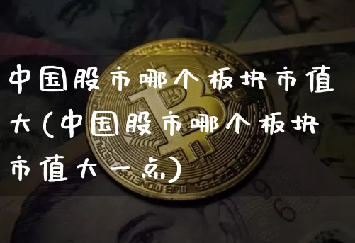 中国股市哪个板块市值大(中国股市哪个板块市值大一点)_https://www.jyywjc.com_创业板_第1张
