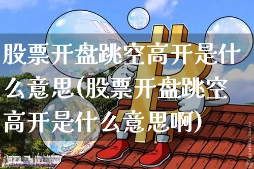 股票开盘跳空高开是什么意思(股票开盘跳空高开是什么意思啊)_https://www.jyywjc.com_上交所_第1张