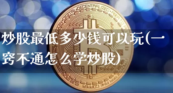 炒股最低多少钱可以玩(一窍不通怎么学炒股)_https://www.jyywjc.com_股票趋势_第1张