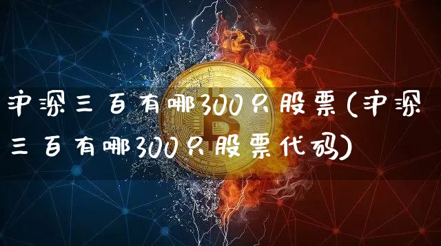 沪深三百有哪300只股票(沪深三百有哪300只股票代码)_https://www.jyywjc.com_上交所_第1张