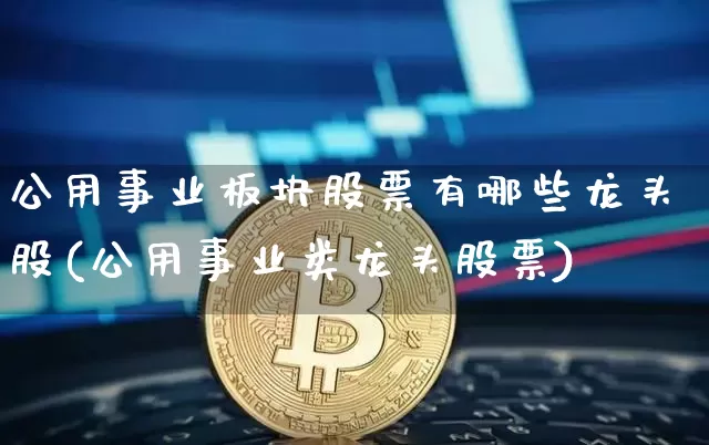 公用事业板块股票有哪些龙头股(公用事业类龙头股票)_https://www.jyywjc.com_股票价格_第1张