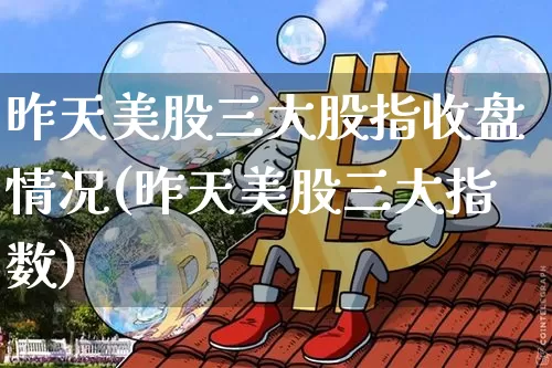 昨天美股三大股指收盘情况(昨天美股三大指数)_https://www.jyywjc.com_北交所_第1张