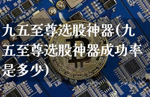 九五至尊选股神器(九五至尊选股神器成功率是多少)_https://www.jyywjc.com_股票趋势_第1张