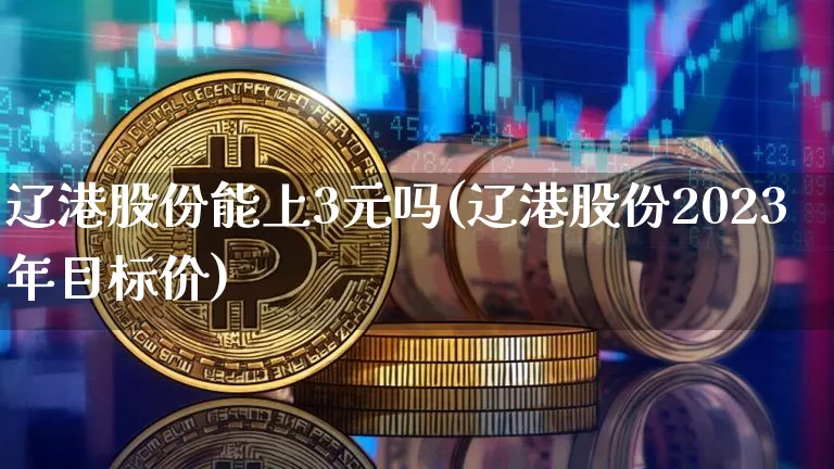 辽港股份能上3元吗(辽港股份2023年目标价)_https://www.jyywjc.com_股票趋势_第1张