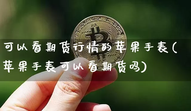 可以看期货行情的苹果手表(苹果手表可以看期货吗)_https://www.jyywjc.com_股票板块_第1张