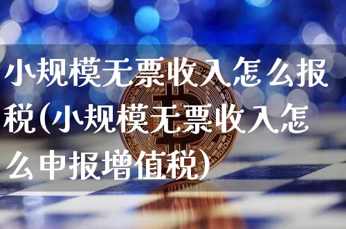 小规模无票收入怎么报税(小规模无票收入怎么申报增值税)_https://www.jyywjc.com_股票趋势_第1张