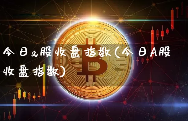 今日a股收盘指数(今日A股收盘指数)_https://www.jyywjc.com_深交所_第1张