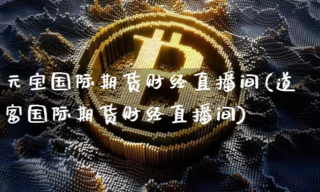 元宝国际期货财经直播间(道富国际期货财经直播间)_https://www.jyywjc.com_股票板块_第1张