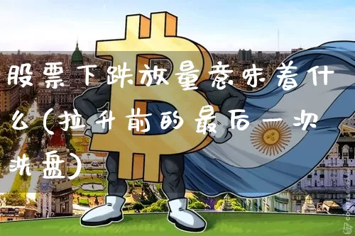 股票下跌放量意味着什么(拉升前的最后一次洗盘)_https://www.jyywjc.com_股票板块_第1张