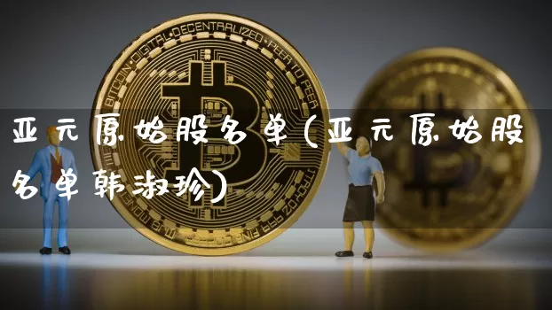 亚元原始股名单(亚元原始股名单韩淑珍)_https://www.jyywjc.com_股票_第1张