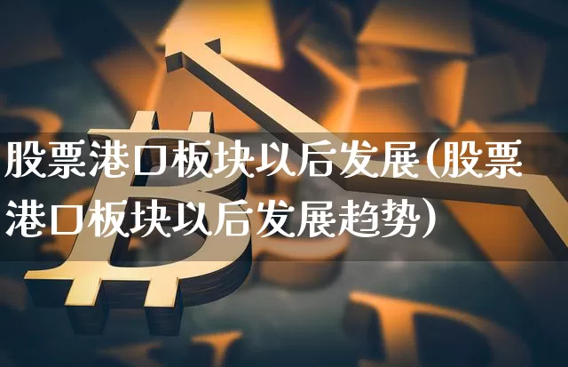 股票港口板块以后发展(股票港口板块以后发展趋势)_https://www.jyywjc.com_股票趋势_第1张