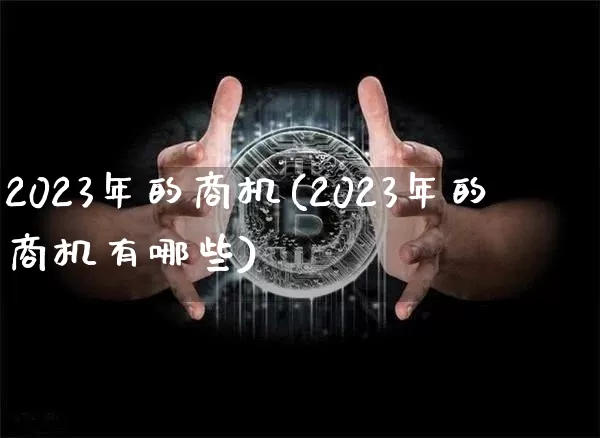 2023年的商机(2023年的商机有哪些)_https://www.jyywjc.com_股票_第1张